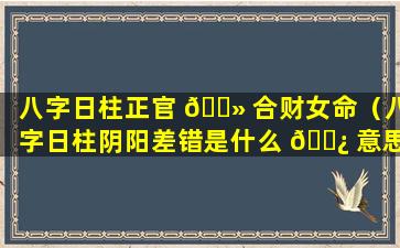 八字日柱正官 🌻 合财女命（八字日柱阴阳差错是什么 🌿 意思）